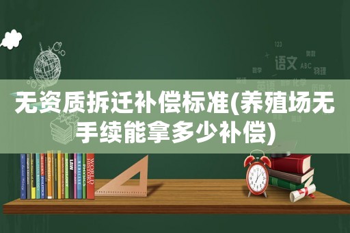 無資質拆遷補償標準(養(yǎng)殖場無手續(xù)能拿多少補償)