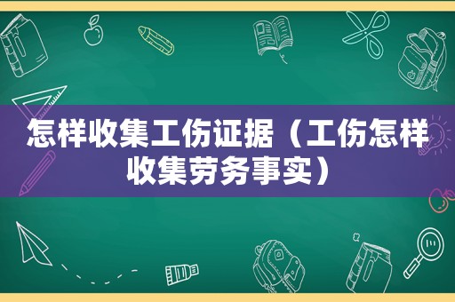怎樣收集工傷證據（工傷怎樣收集勞務事實）