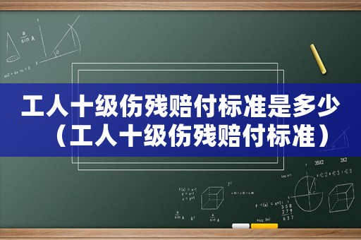 工人十級傷殘賠付標(biāo)準(zhǔn)是多少（工人十級傷殘賠付標(biāo)準(zhǔn)）