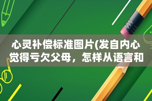 心靈補償標準圖片(發自內心覺得虧欠父母，怎樣從語言和心靈上補償？)