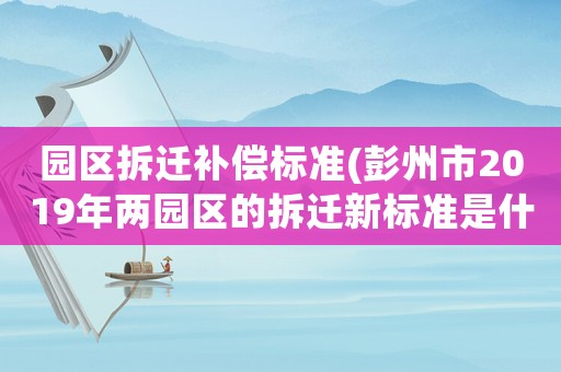園區(qū)拆遷補償標準(彭州市2019年兩園區(qū)的拆遷新標準是什么？)