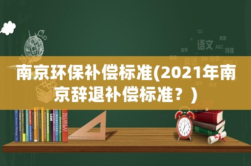 南京環保補償標準(2021年南京辭退補償標準？)