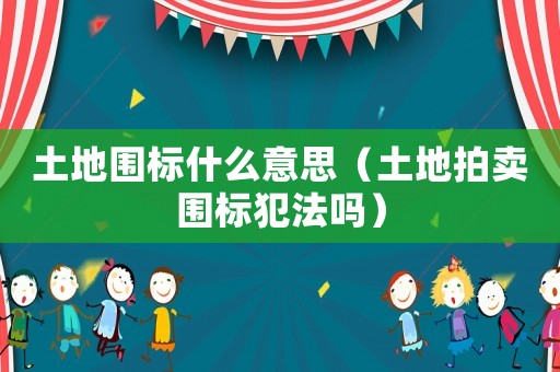土地圍標什么意思（土地拍賣圍標犯法嗎）