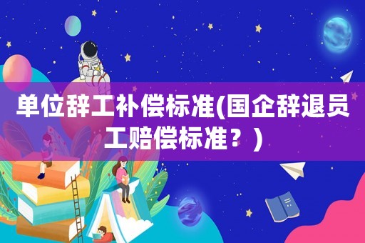 單位辭工補償標準(國企辭退員工賠償標準？)
