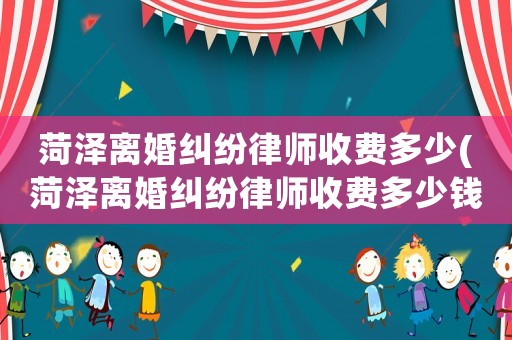 菏澤離婚糾紛律師收費多少(菏澤離婚糾紛律師收費多少錢)