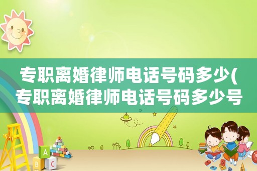專職離婚律師電話號(hào)碼多少(專職離婚律師電話號(hào)碼多少號(hào))