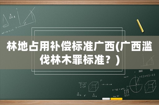 林地占用補償標準廣西(廣西濫伐林木罪標準？)