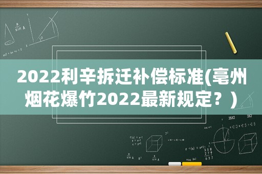 2022利辛拆遷補償標準(亳州煙花爆竹2022最新規定？)