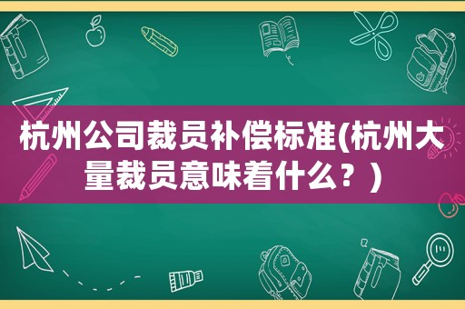 杭州公司裁員補償標準(杭州大量裁員意味著什么？)