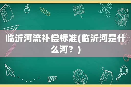 臨沂河流補償標準(臨沂河是什么河？)