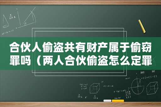 合伙人偷盜共有財產(chǎn)屬于偷竊罪嗎（兩人合伙偷盜怎么定罪）