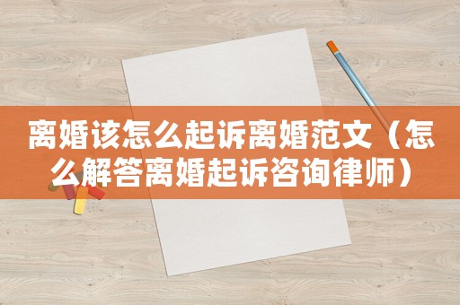 離婚該怎么起訴離婚范文（怎么解答離婚起訴咨詢律師）