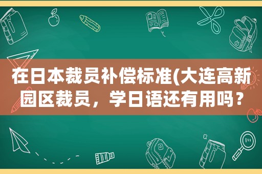 在日本裁員補(bǔ)償標(biāo)準(zhǔn)(大連高新園區(qū)裁員，學(xué)日語還有用嗎？)