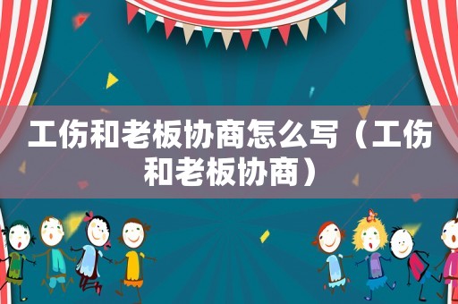 工傷和老板協(xié)商怎么寫（工傷和老板協(xié)商）