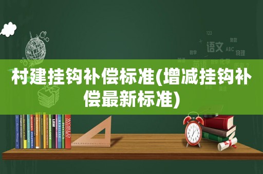 村建掛鉤補(bǔ)償標(biāo)準(zhǔn)(增減掛鉤補(bǔ)償最新標(biāo)準(zhǔn))
