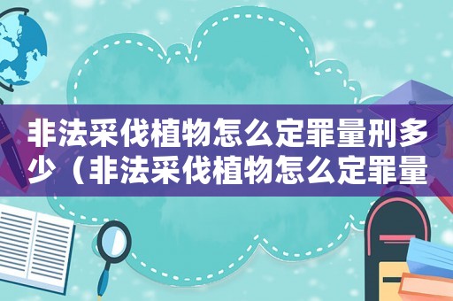非法采伐植物怎么定罪量刑多少（非法采伐植物怎么定罪量刑）