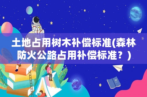 土地占用樹木補償標準(森林防火公路占用補償標準？)