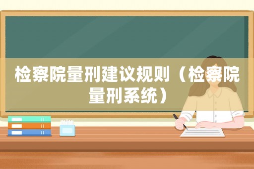 檢察院量刑建議規(guī)則（檢察院量刑系統(tǒng)）
