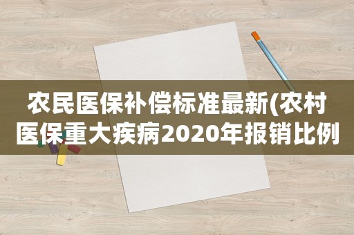 農(nóng)民醫(yī)保補(bǔ)償標(biāo)準(zhǔn)最新(農(nóng)村醫(yī)保重大疾病2020年報(bào)銷比例)