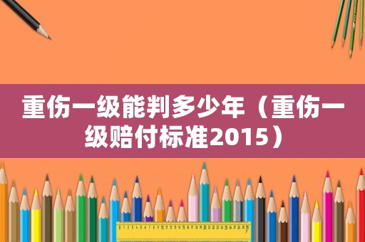 重傷一級能判多少年（重傷一級賠付標(biāo)準(zhǔn)2015）