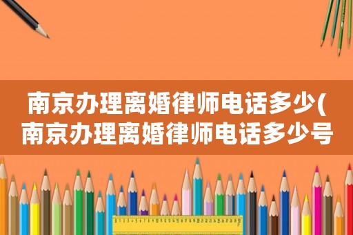 南京辦理離婚律師電話多少(南京辦理離婚律師電話多少號)