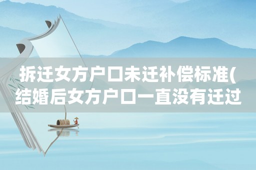 拆遷女方戶口未遷補償標準(結婚后女方戶口一直沒有遷過來，后來女方家被征收了，這種情況女方可以分得拆遷補償嗎)
