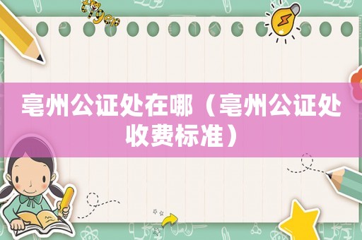 亳州公證處在哪（亳州公證處收費標準）