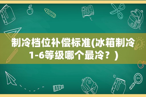 制冷檔位補償標準(冰箱制冷1-6等級哪個最冷？)