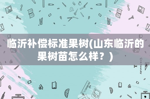 臨沂補償標準果樹(山東臨沂的果樹苗怎么樣？)
