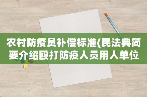 農(nóng)村防疫員補(bǔ)償標(biāo)準(zhǔn)(民法典簡要介紹毆打防疫人員用人單位用人單位承擔(dān)什么責(zé)任？)