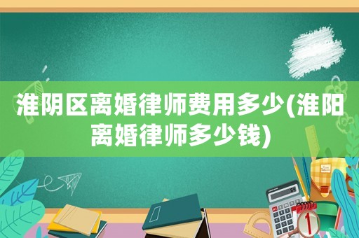淮陰區離婚律師費用多少(淮陽離婚律師多少錢)