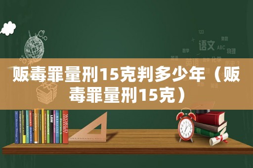 販毒罪量刑15克判多少年（販毒罪量刑15克）