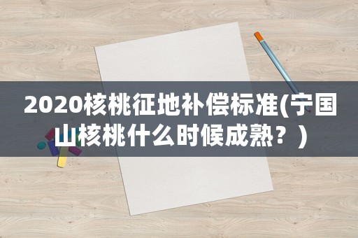 2020核桃征地補償標準(寧國山核桃什么時候成熟？)