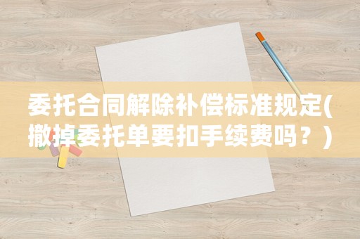委托合同解除補償標準規定(撤掉委托單要扣手續費嗎？)
