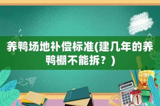 養(yǎng)鴨場(chǎng)地補(bǔ)償標(biāo)準(zhǔn)(建幾年的養(yǎng)鴨棚不能拆？)