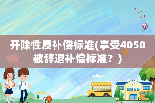開除性質補償標準(享受4050被辭退補償標準？)