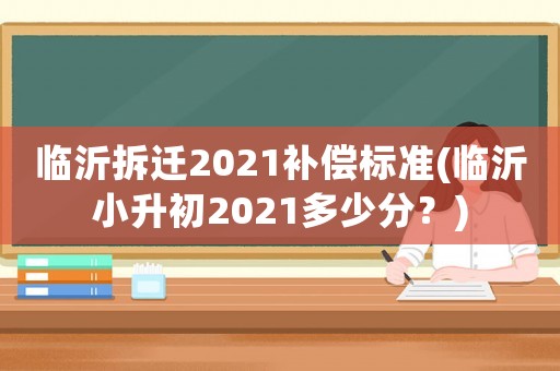 臨沂拆遷2021補(bǔ)償標(biāo)準(zhǔn)(臨沂小升初2021多少分？)