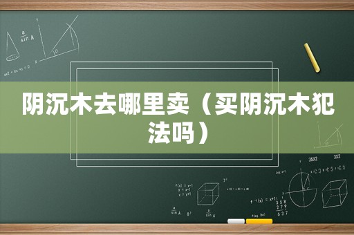 陰沉木去哪里賣（買陰沉木犯法嗎）