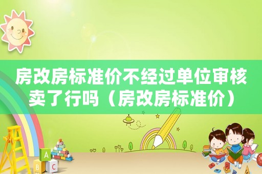 房改房標準價不經過單位審核賣了行嗎（房改房標準價）