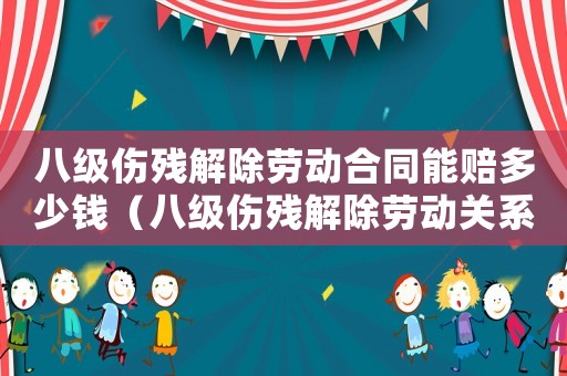 八級傷殘解除勞動合同能賠多少錢（八級傷殘解除勞動關系賠償標準）