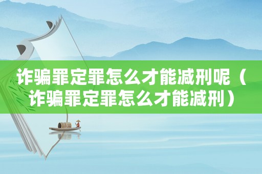 詐騙罪定罪怎么才能減刑呢（詐騙罪定罪怎么才能減刑）