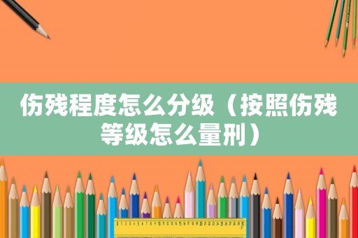傷殘程度怎么分級（按照傷殘等級怎么量刑）