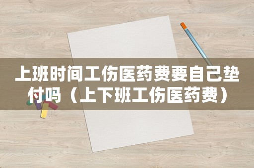 上班時間工傷醫藥費要自己墊付嗎（上下班工傷醫藥費）