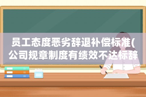 員工態(tài)度惡劣辭退補(bǔ)償標(biāo)準(zhǔn)(公司規(guī)章制度有績效不達(dá)標(biāo)辭退員工，那么員工可以獲得經(jīng)濟(jì)補(bǔ)償嗎？)