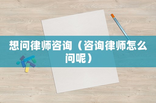 想問律師咨詢（咨詢律師怎么問呢）