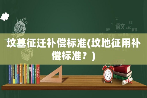 墳墓征遷補償標準(墳地征用補償標準？)