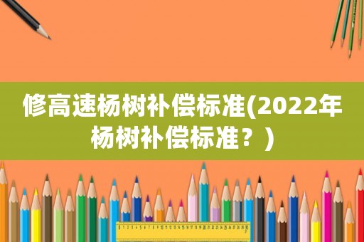修高速楊樹補償標準(2022年楊樹補償標準？)