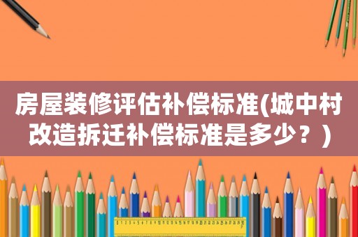 房屋裝修評估補償標準(城中村改造拆遷補償標準是多少？)