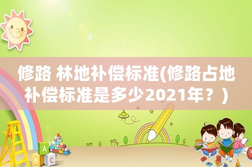 修路 林地補償標準(修路占地補償標準是多少2021年？)