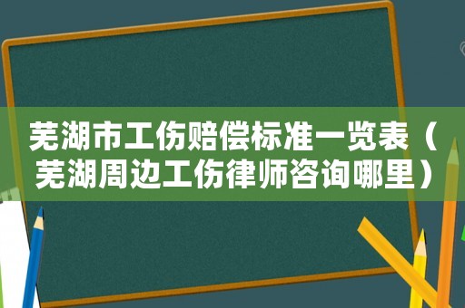 蕪湖市工傷賠償標準一覽表（蕪湖周邊工傷律師咨詢哪里）